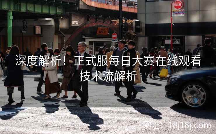 深度解析！正式服每日大赛在线观看技术流解析