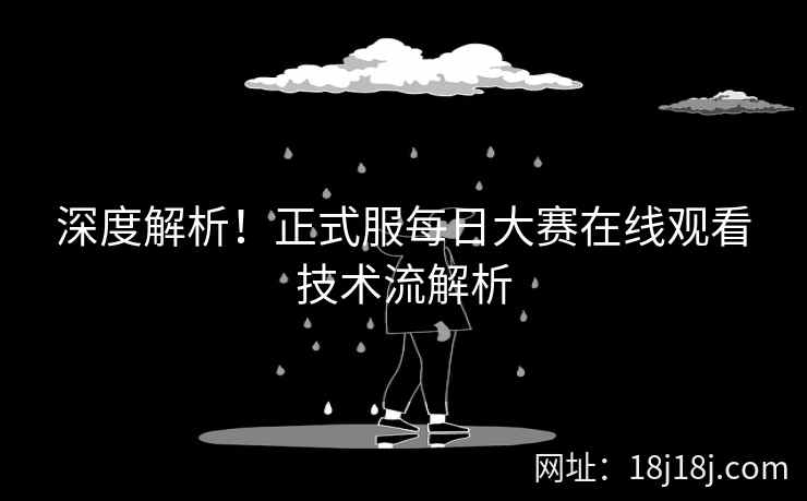 深度解析！正式服每日大赛在线观看技术流解析