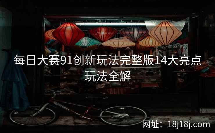 每日大赛91创新玩法完整版14大亮点玩法全解