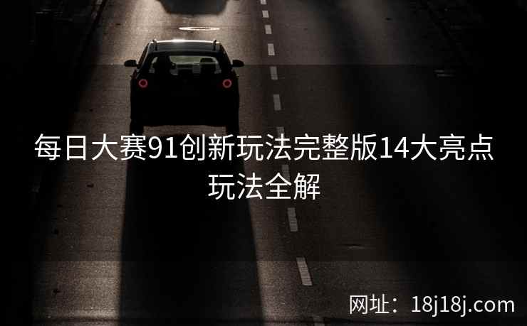 每日大赛91创新玩法完整版14大亮点玩法全解