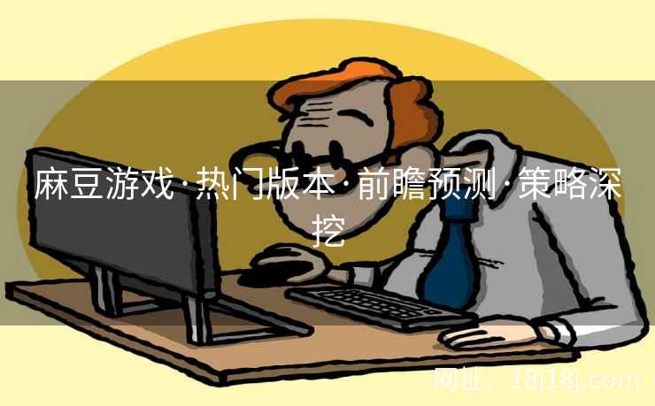 麻豆游戏·热门版本·前瞻预测·策略深挖
