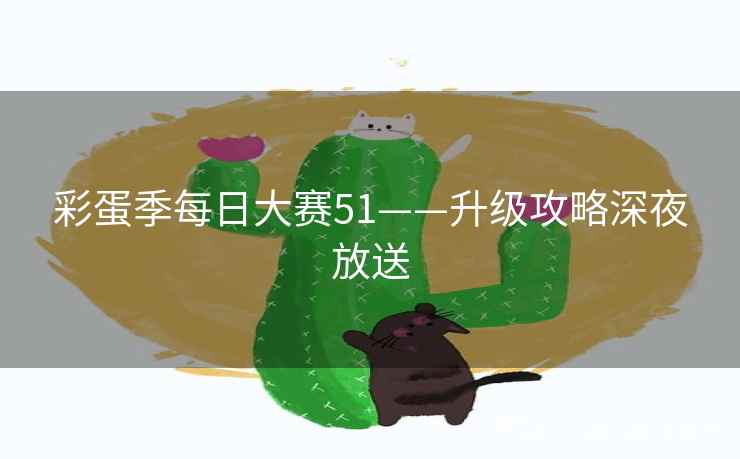 彩蛋季每日大赛51——升级攻略深夜放送