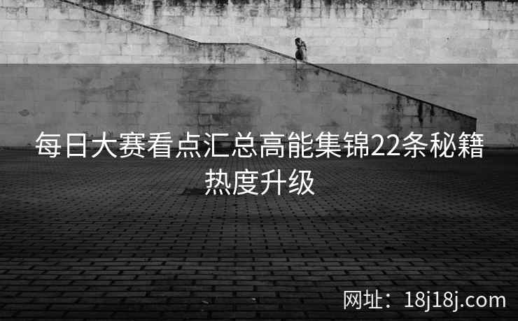 每日大赛看点汇总高能集锦22条秘籍热度升级
