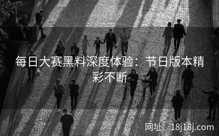 每日大赛黑料深度体验：节日版本精彩不断