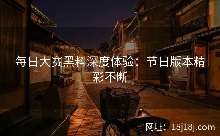 每日大赛黑料深度体验：节日版本精彩不断