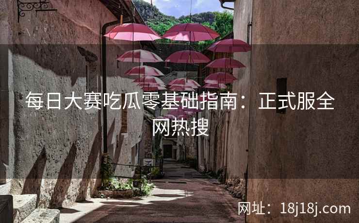 每日大赛吃瓜零基础指南：正式服全网热搜
