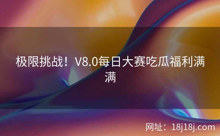 极限挑战！V8.0每日大赛吃瓜福利满满
