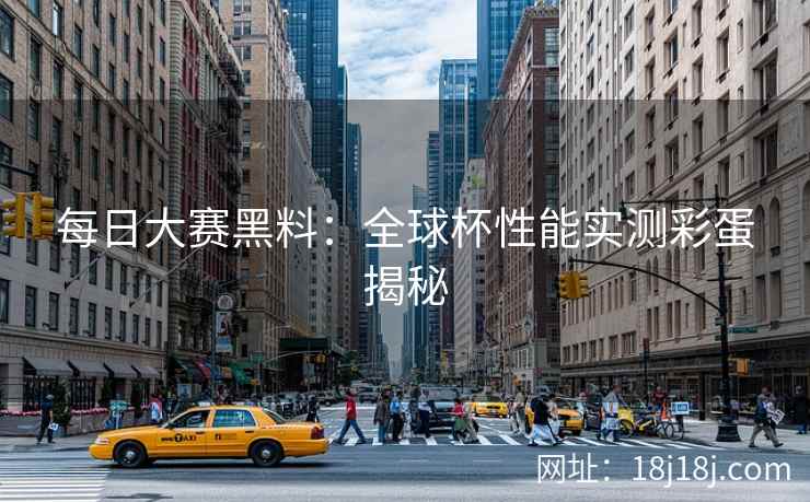 每日大赛黑料：全球杯性能实测彩蛋揭秘
