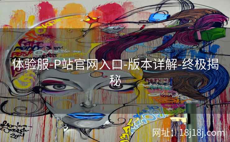 体验服-P站官网入口-版本详解-终极揭秘