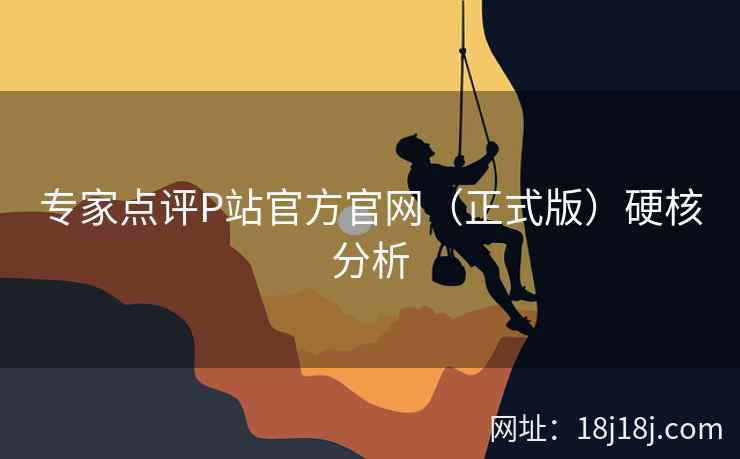 专家点评P站官方官网（正式版）硬核分析