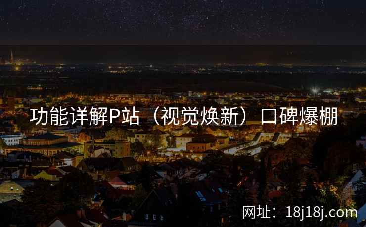 功能详解P站（视觉焕新）口碑爆棚