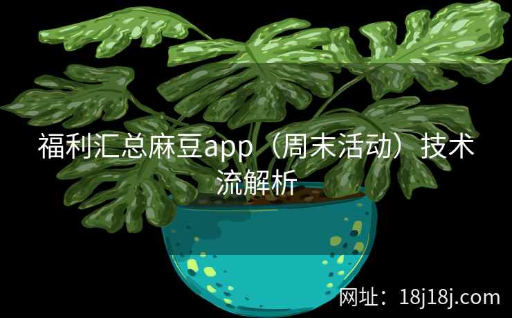福利汇总麻豆app（周末活动）技术流解析