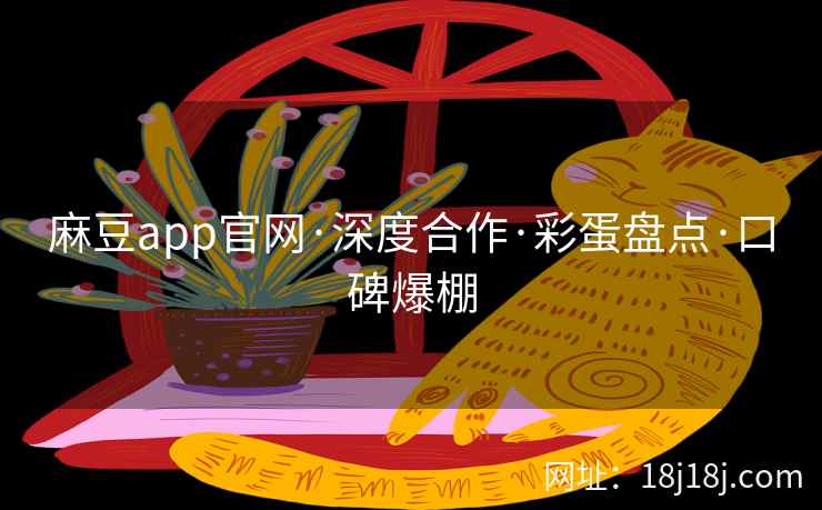 麻豆app官网·深度合作·彩蛋盘点·口碑爆棚