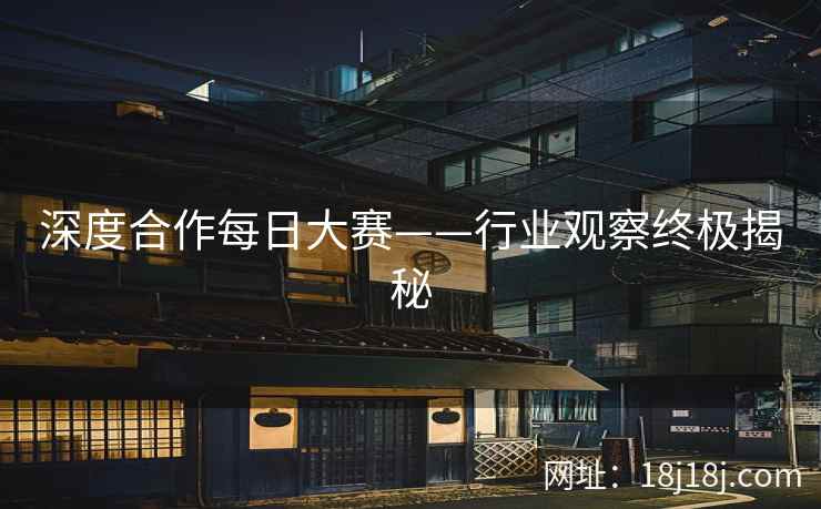 深度合作每日大赛——行业观察终极揭秘