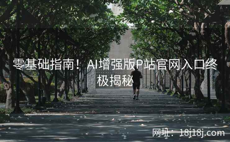 零基础指南！AI增强版P站官网入口终极揭秘
