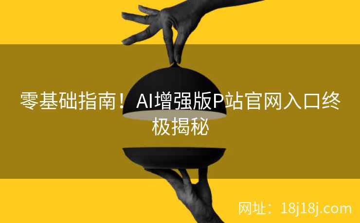 零基础指南！AI增强版P站官网入口终极揭秘