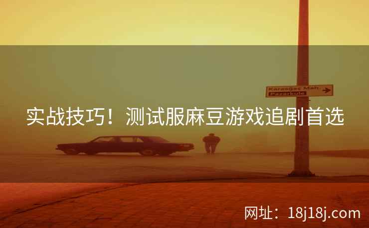 实战技巧！测试服麻豆游戏追剧首选