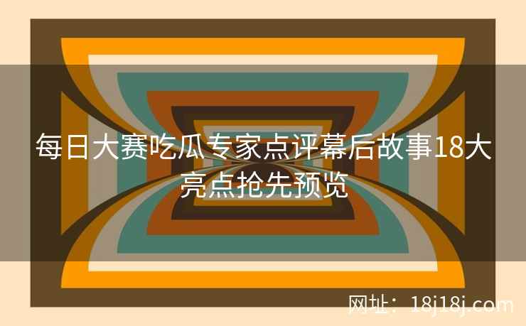 每日大赛吃瓜专家点评幕后故事18大亮点抢先预览