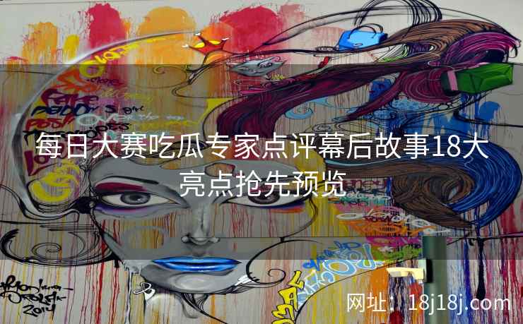 每日大赛吃瓜专家点评幕后故事18大亮点抢先预览
