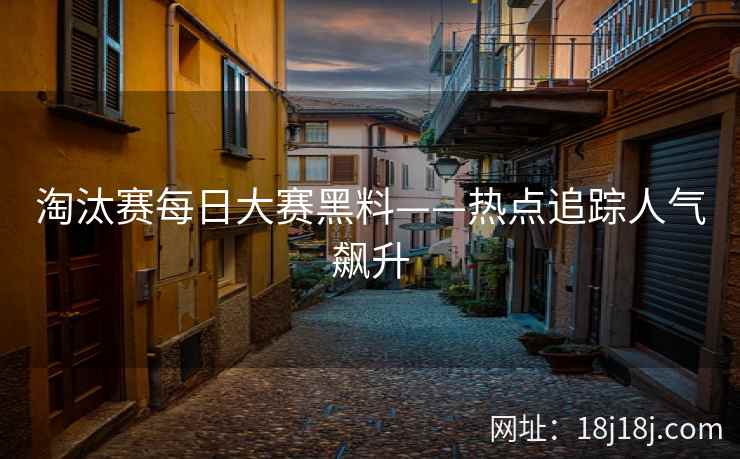 淘汰赛每日大赛黑料——热点追踪人气飙升