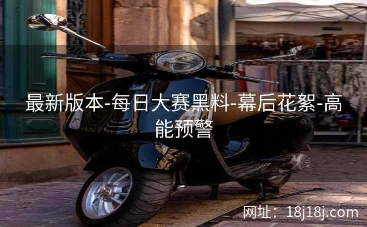 最新版本-每日大赛黑料-幕后花絮-高能预警