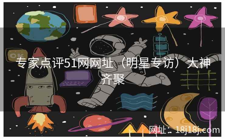 专家点评51网网址（明星专访）大神齐聚