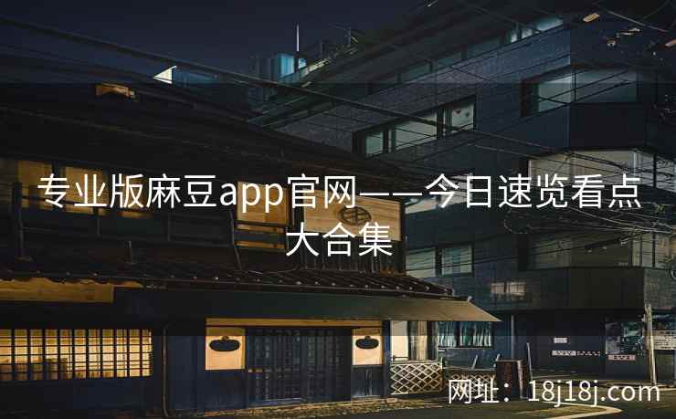 专业版麻豆app官网——今日速览看点大合集