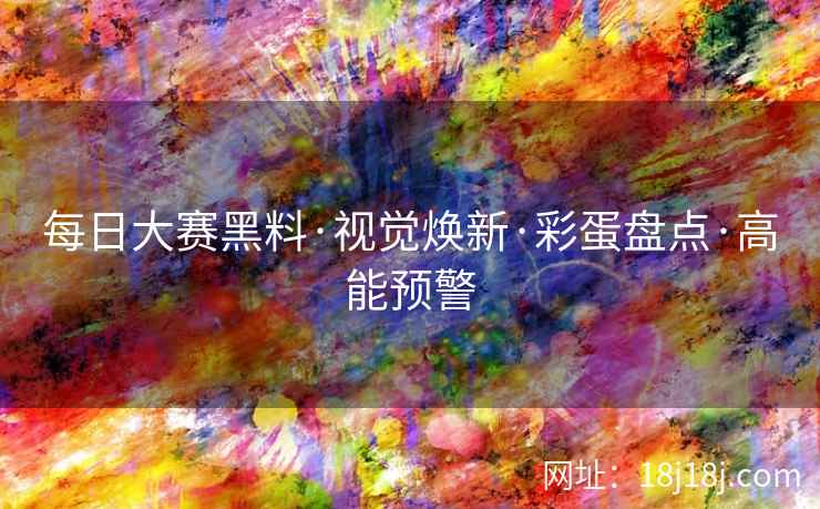 每日大赛黑料·视觉焕新·彩蛋盘点·高能预警