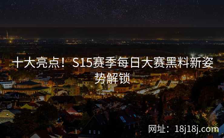 十大亮点！S15赛季每日大赛黑料新姿势解锁