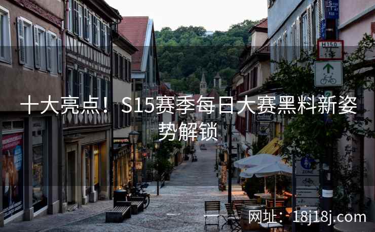 十大亮点！S15赛季每日大赛黑料新姿势解锁