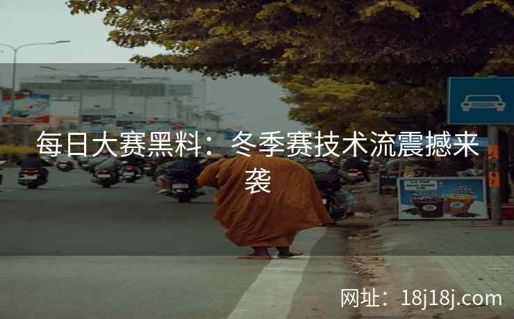 每日大赛黑料：冬季赛技术流震撼来袭