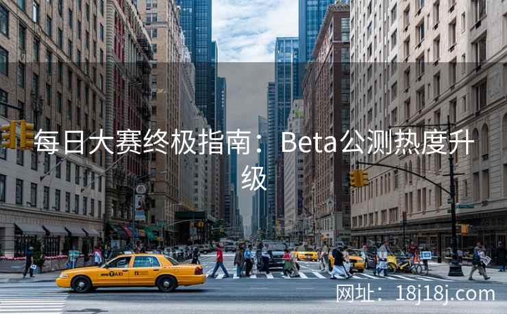 每日大赛终极指南：Beta公测热度升级