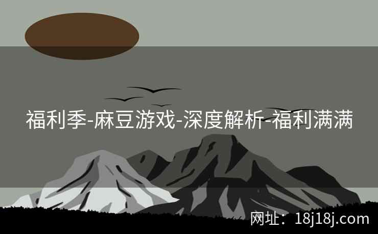 福利季-麻豆游戏-深度解析-福利满满
