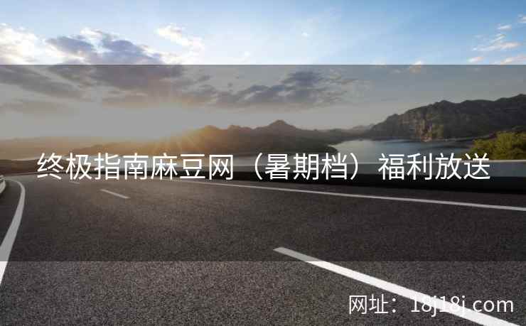 终极指南麻豆网（暑期档）福利放送