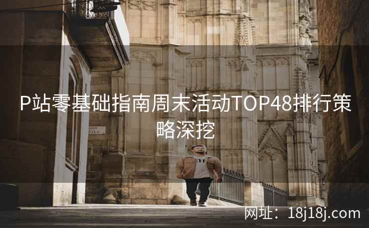 P站零基础指南周末活动TOP48排行策略深挖