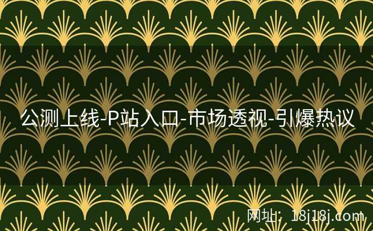 公测上线-P站入口-市场透视-引爆热议