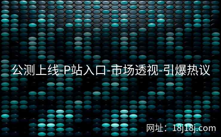 公测上线-P站入口-市场透视-引爆热议