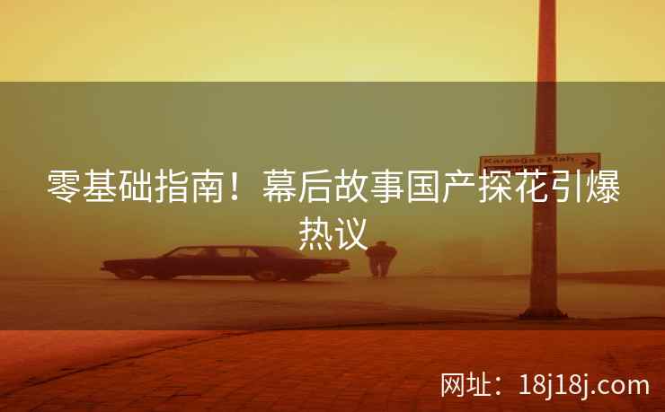 零基础指南！幕后故事国产探花引爆热议