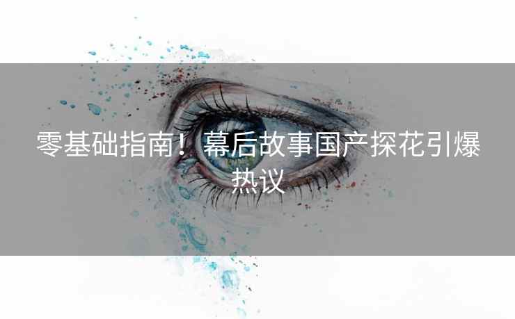 零基础指南！幕后故事国产探花引爆热议