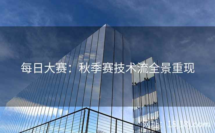 每日大赛：秋季赛技术流全景重现