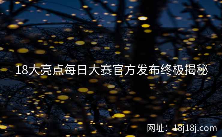18大亮点每日大赛官方发布终极揭秘