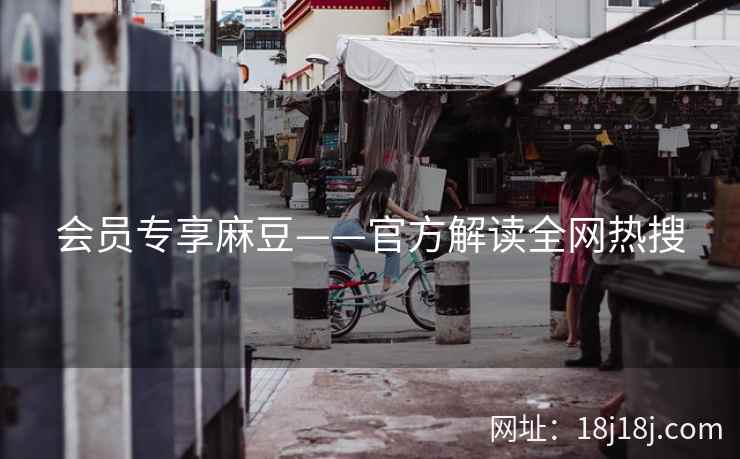 会员专享麻豆——官方解读全网热搜