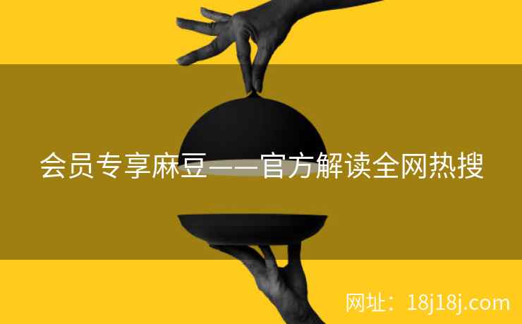 会员专享麻豆——官方解读全网热搜