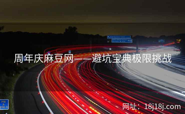 周年庆麻豆网——避坑宝典极限挑战