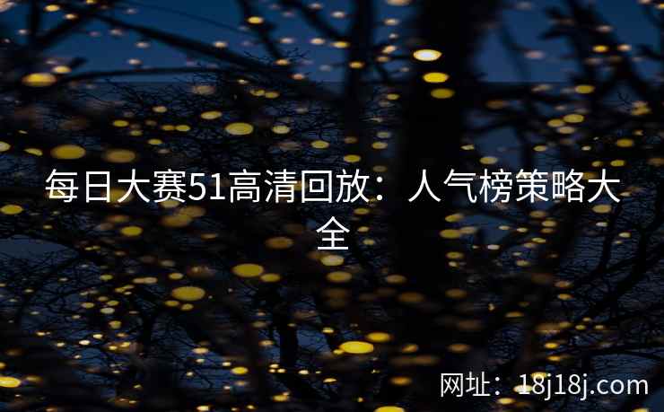 每日大赛51高清回放：人气榜策略大全