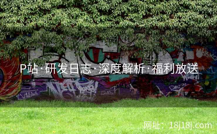 P站·研发日志·深度解析·福利放送