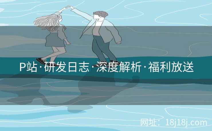 P站·研发日志·深度解析·福利放送