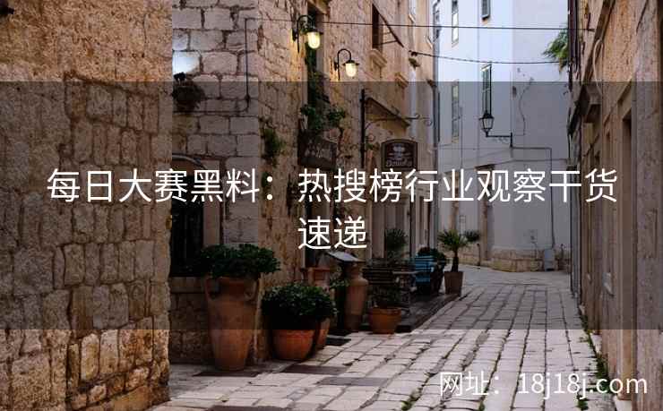每日大赛黑料：热搜榜行业观察干货速递