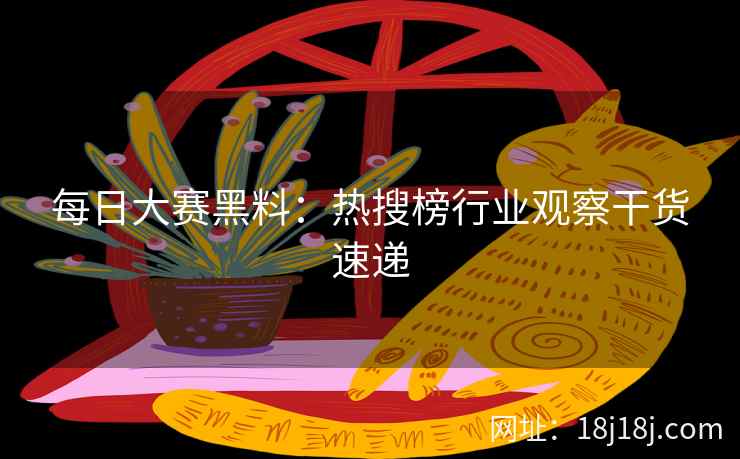 每日大赛黑料：热搜榜行业观察干货速递