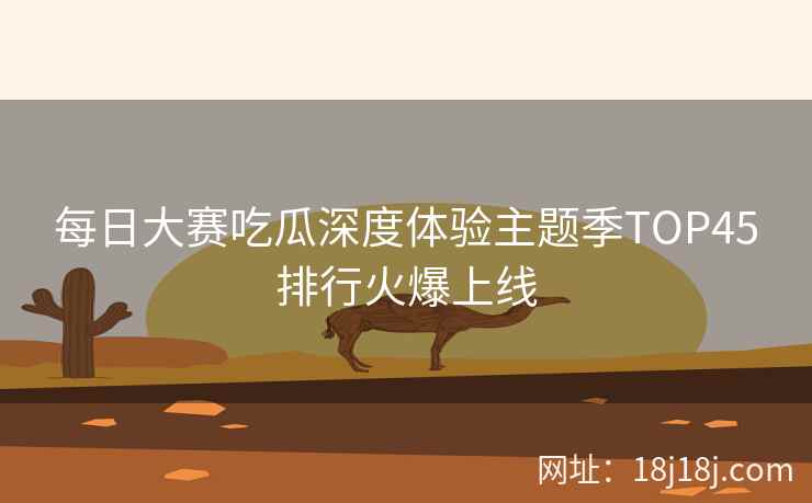 每日大赛吃瓜深度体验主题季TOP45排行火爆上线